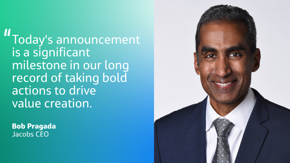 "Today’s announcement is a significant milestone in our long record of taking bold actions to drive value creation." Bob Pragada Jacobs CEO