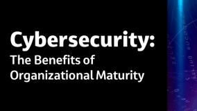 Cybersecurity: The Benefits of Organizational Maturity