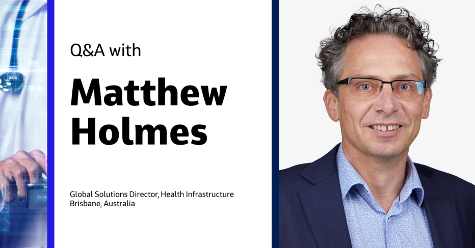 Q&amp;A with Matthew Holmes Global Solutions Director, Health Infrastructure, Brisbane, Australia